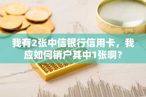 我有2张中信银行信用卡，我应如何销户其中1张啊？