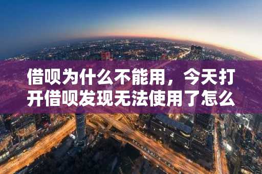 借呗为什么不能用，今天打开借呗发现无法使用了怎么回事？