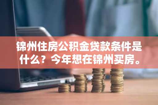 锦州住房公积金贷款条件是什么？今年想在锦州买房。