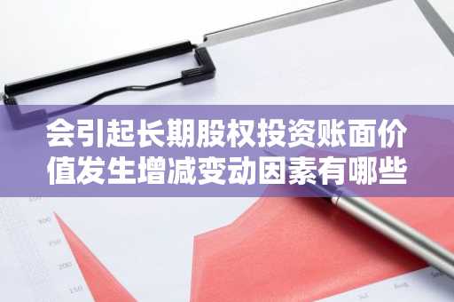 会引起长期股权投资账面价值发生增减变动因素有哪些