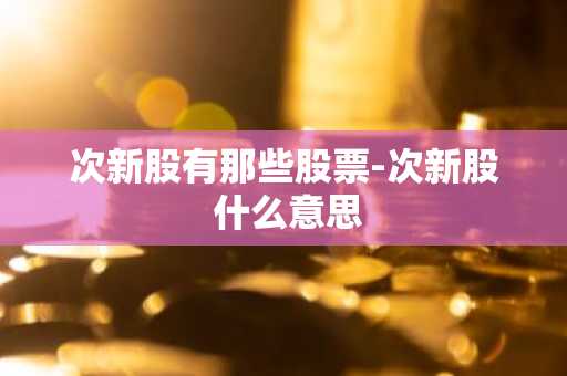 次新股有那些股票-次新股 什么意思