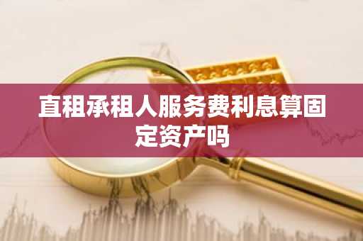 直租承租人服务费利息算固定资产吗