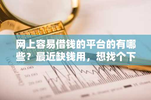 网上容易借钱的平台的有哪些？最近缺钱用，想找个下款容易的贷款。