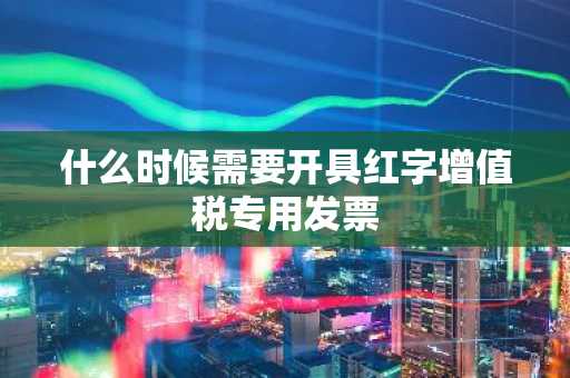 什么时候需要开具红字增值税专用发票
