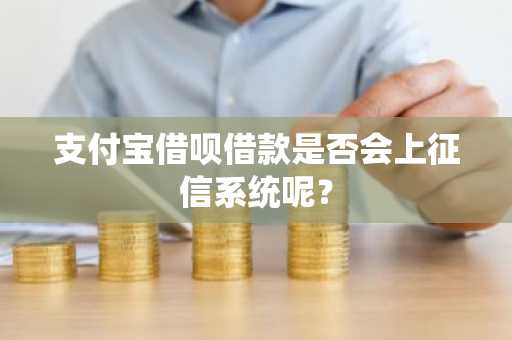 支付宝借呗借款是否会上征信系统呢？