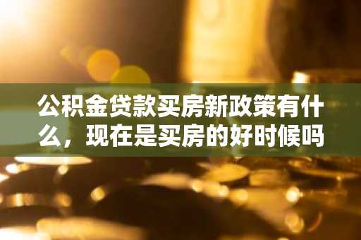 公积金贷款买房新政策有什么，现在是买房的好时候吗？