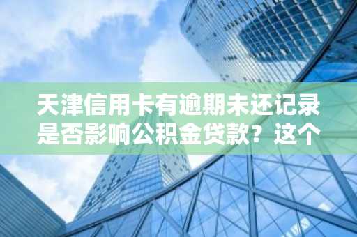 天津信用卡有逾期未还记录是否影响公积金贷款？这个情况下可以申请公积金贷款吗？