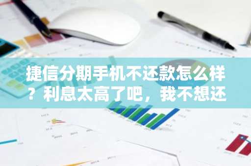 捷信分期手机不还款怎么样？利息太高了吧，我不想还了。