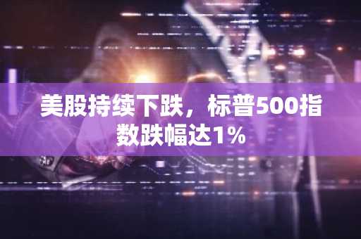 美股持续下跌，标普500指数跌幅达1%