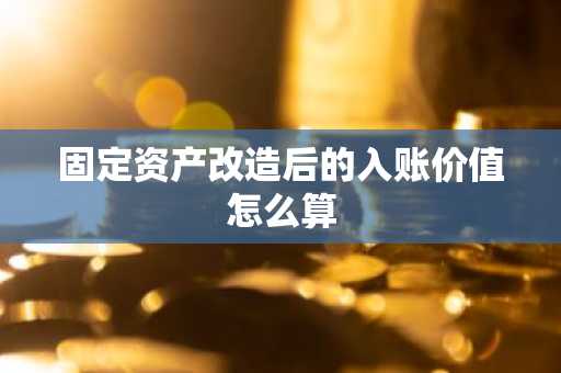 固定资产改造后的入账价值怎么算