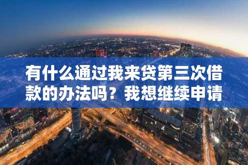 有什么通过我来贷第三次借款的办法吗？我想继续申请第三次借款。