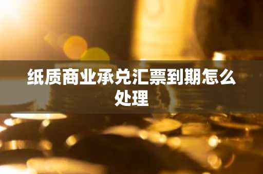 纸质商业承兑汇票到期怎么处理