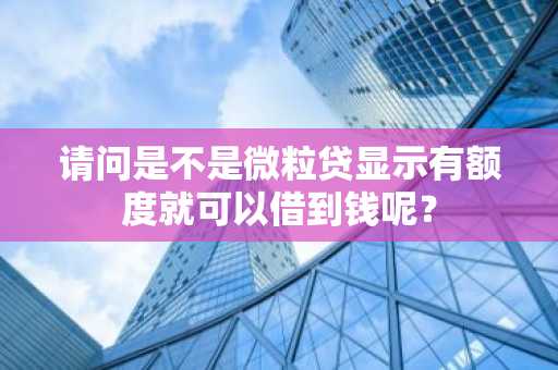 请问是不是微粒贷显示有额度就可以借到钱呢？