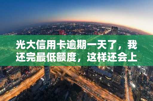 光大信用卡逾期一天了，我还完最低额度，这样还会上征信吗?