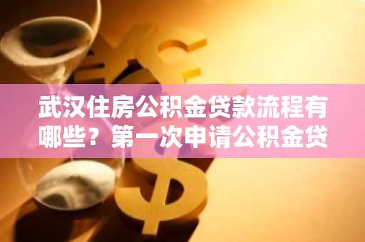 武汉住房公积金贷款流程有哪些？第一次申请公积金贷款，不知道怎么申请。