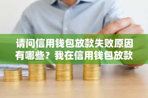 请问信用钱包放款失败原因有哪些？我在信用钱包放款失败了。