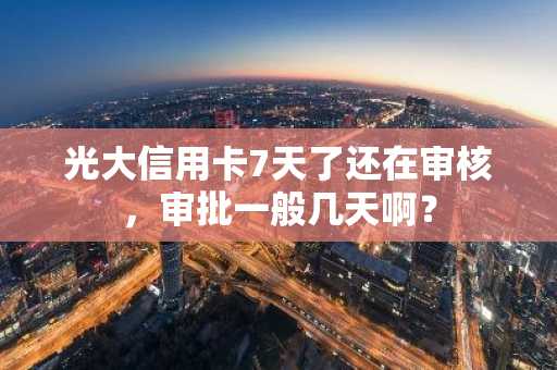 光大信用卡7天了还在审核，审批一般几天啊？
