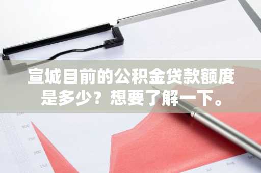 宣城目前的公积金贷款额度是多少？想要了解一下。