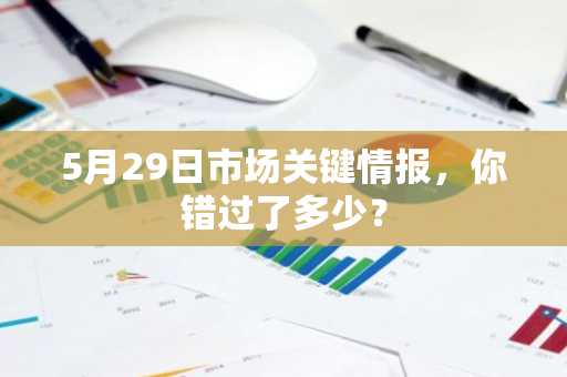 5月29日市场关键情报，你错过了多少？