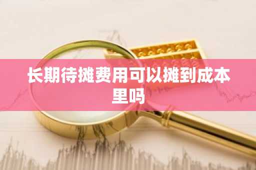 长期待摊费用可以摊到成本里吗