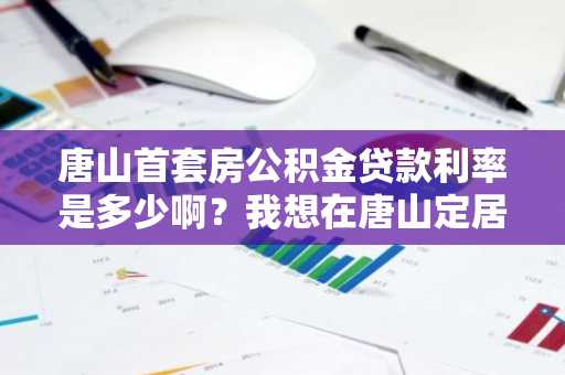 唐山首套房公积金贷款利率是多少啊？我想在唐山定居了。