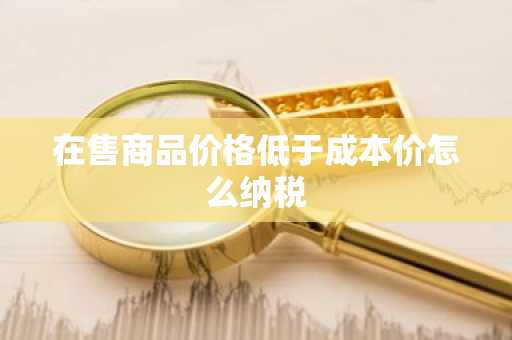 在售商品价格低于成本价怎么纳税