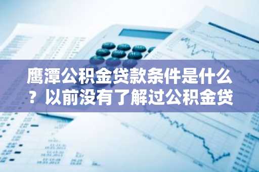 鹰潭公积金贷款条件是什么？以前没有了解过公积金贷款，不知道申请条件。