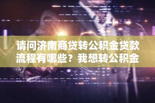 请问济南商贷转公积金贷款流程有哪些？我想转公积金贷款。