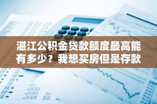 湛江公积金贷款额度最高能有多少？我想买房但是存款不多。