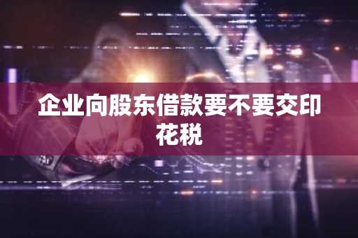 企业向股东借款要不要交印花税