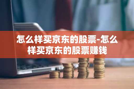 怎么样买京东的股票-怎么样买京东的股票赚钱