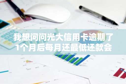 我想问问光大信用卡逾期了1个月后每月还最低还款会怎样？逾期后该怎么办？