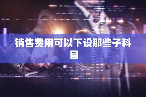 销售费用可以下设那些子科目