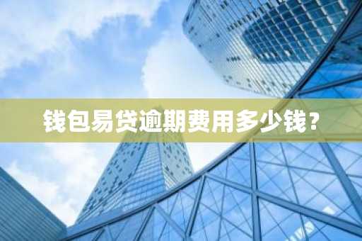 钱包易贷逾期费用多少钱？