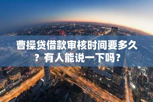 曹操贷借款审核时间要多久？有人能说一下吗？