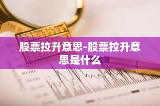 股票拉升意思-股票拉升意思是什么