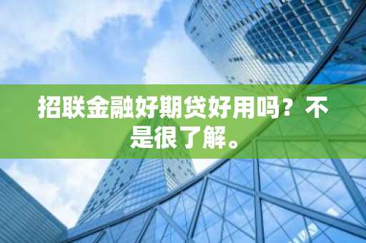 招联金融好期贷好用吗？不是很了解。