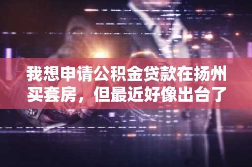 我想申请公积金贷款在扬州买套房，但最近好像出台了新规定。我想知道二套房公积金政策是什么？