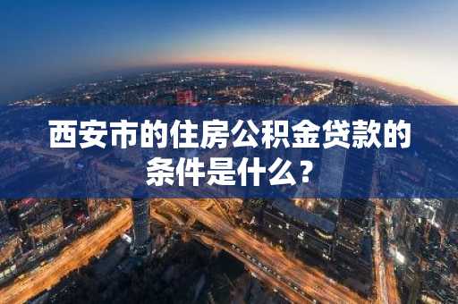 西安市的住房公积金贷款的条件是什么？