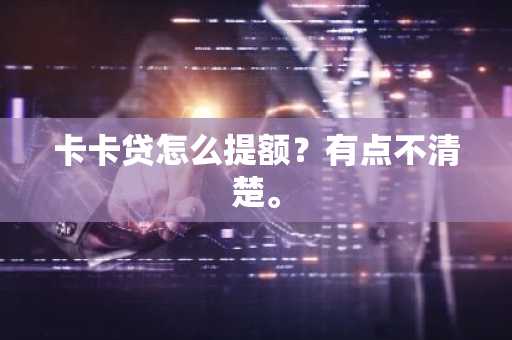 卡卡贷怎么提额？有点不清楚。