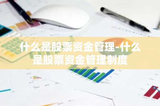 什么是股票资金管理-什么是股票资金管理制度