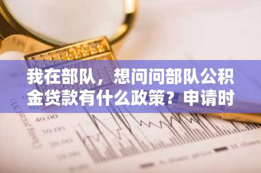 我在部队，想问问部队公积金贷款有什么政策？申请时要注意什么？