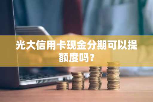 光大信用卡现金分期可以提额度吗？