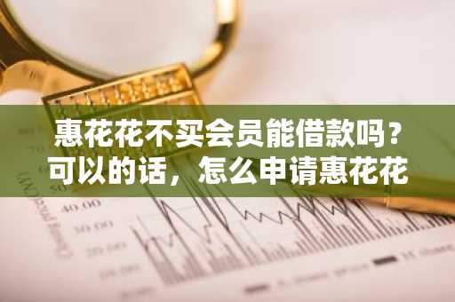 惠花花不买会员能借款吗？可以的话，怎么申请惠花花借款啊？
