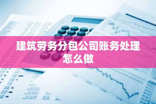 建筑劳务分包公司账务处理怎么做