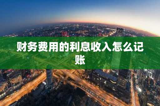 财务费用的利息收入怎么记账