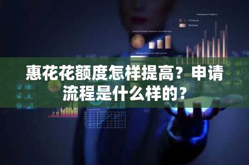 惠花花额度怎样提高？申请流程是什么样的？