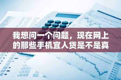 我想问一个问题，现在网上的那些手机宜人贷是不是真的？