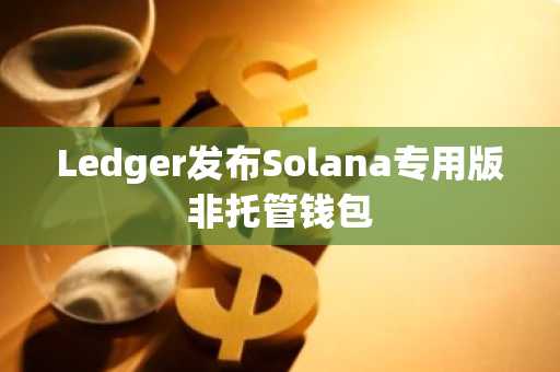 Ledger发布Solana专用版非托管钱包
