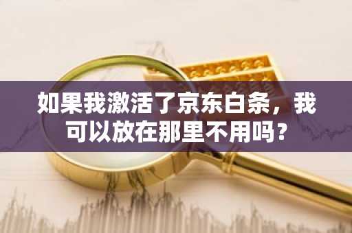 如果我激活了京东白条，我可以放在那里不用吗？
